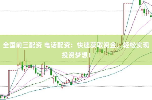 全国前三配资 电话配资：快速获取资金，轻松实现投资梦想！