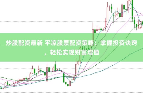 炒股配资最新 平凉股票配资策略：掌握投资诀窍，轻松实现财富增值