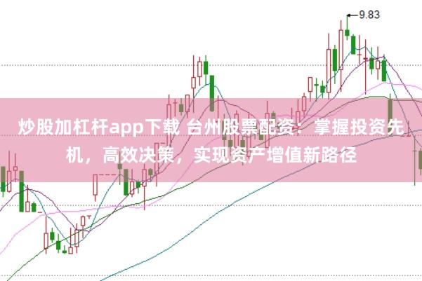 炒股加杠杆app下载 台州股票配资：掌握投资先机，高效决策，实现资产增值新路径