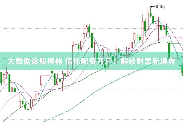 大数据诊股神器 信托配资开户：解锁财富新境界