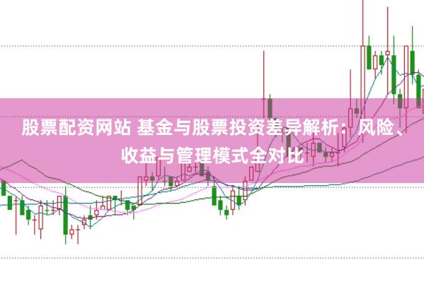 股票配资网站 基金与股票投资差异解析：风险、收益与管理模式全对比
