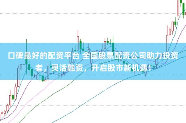 口碑最好的配资平台 全国股票配资公司助力投资者，灵活融资，开启股市新机遇！