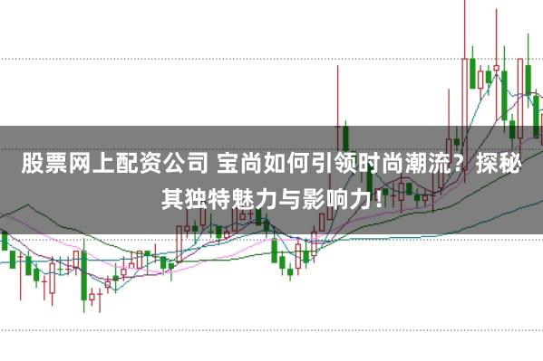 股票网上配资公司 宝尚如何引领时尚潮流？探秘其独特魅力与影响力！