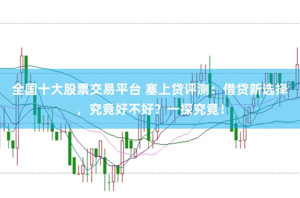 全国十大股票交易平台 塞上贷评测：借贷新选择，究竟好不好？一探究竟！