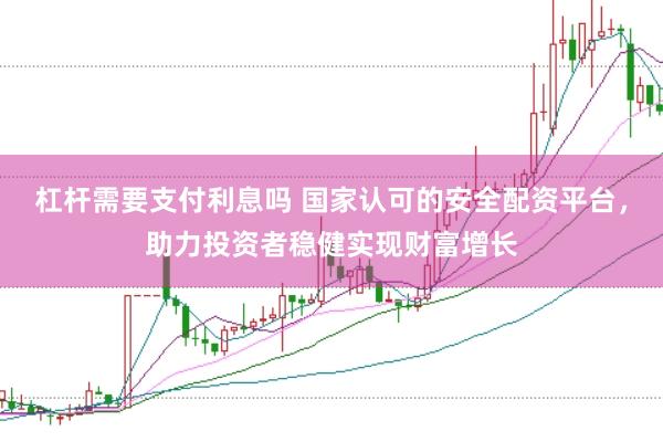 杠杆需要支付利息吗 国家认可的安全配资平台，助力投资者稳健实现财富增长