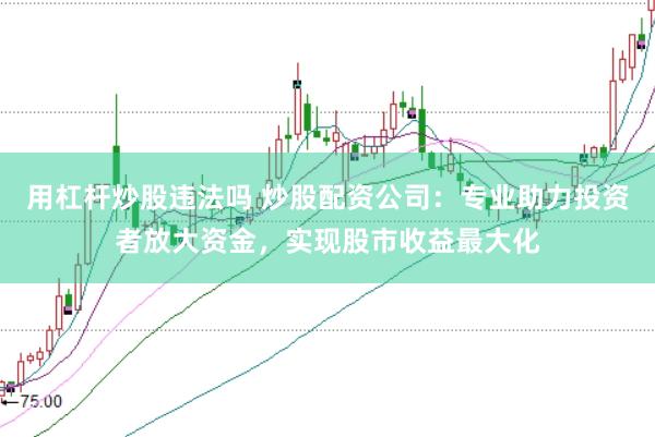 用杠杆炒股违法吗 炒股配资公司：专业助力投资者放大资金，实现股市收益最大化