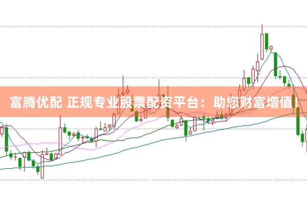 富腾优配 正规专业股票配资平台：助您财富增值！