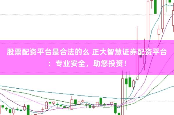 股票配资平台是合法的么 正大智慧证券配资平台：专业安全，助您投资！