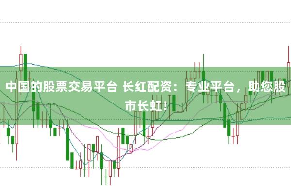 中国的股票交易平台 长红配资：专业平台，助您股市长虹！
