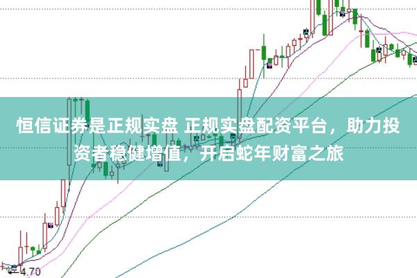 恒信证券是正规实盘 正规实盘配资平台，助力投资者稳健增值，开启蛇年财富之旅