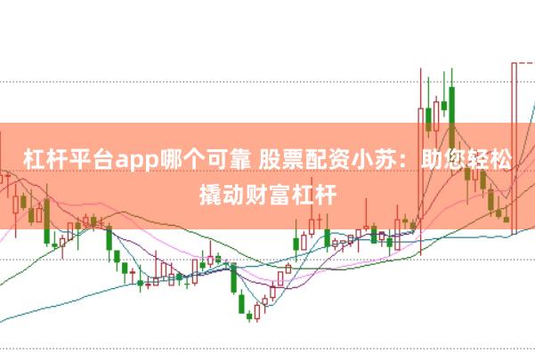 杠杆平台app哪个可靠 股票配资小苏：助您轻松撬动财富杠杆