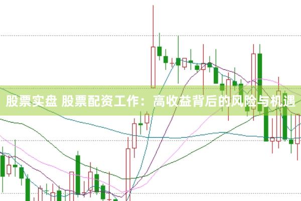 股票实盘 股票配资工作：高收益背后的风险与机遇