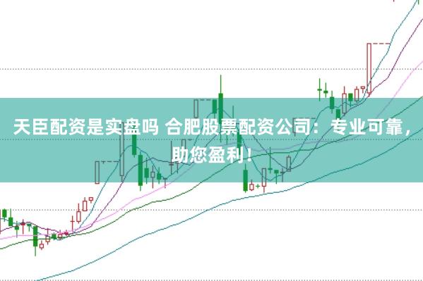 天臣配资是实盘吗 合肥股票配资公司：专业可靠，助您盈利！