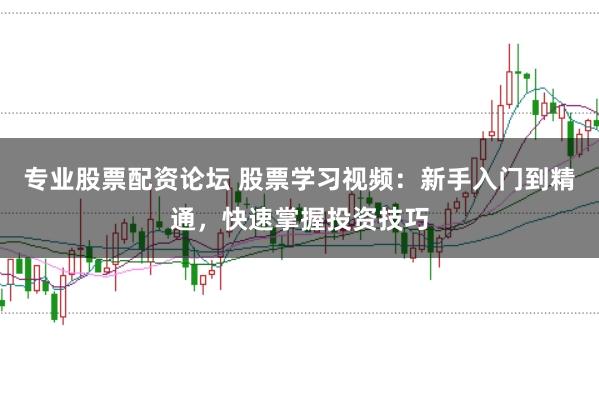 专业股票配资论坛 股票学习视频：新手入门到精通，快速掌握投资技巧