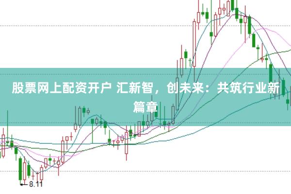 股票网上配资开户 汇新智，创未来：共筑行业新篇章