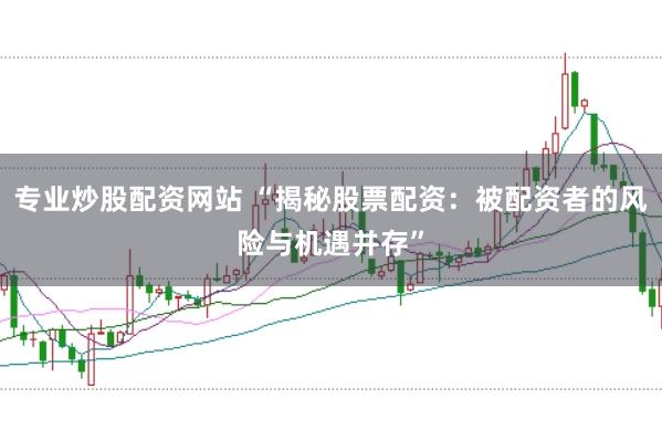 专业炒股配资网站 “揭秘股票配资：被配资者的风险与机遇并存”