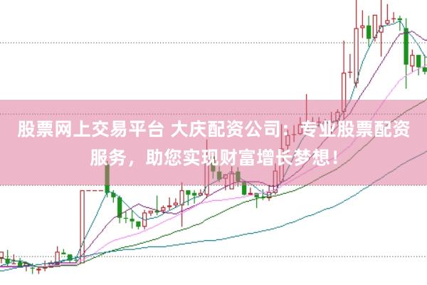 股票网上交易平台 大庆配资公司：专业股票配资服务，助您实现财富增长梦想！