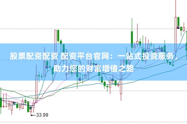 股票配资配资 配资平台官网：一站式投资服务，助力您的财富增值之路