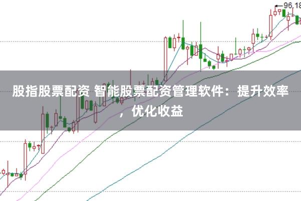 股指股票配资 智能股票配资管理软件：提升效率，优化收益