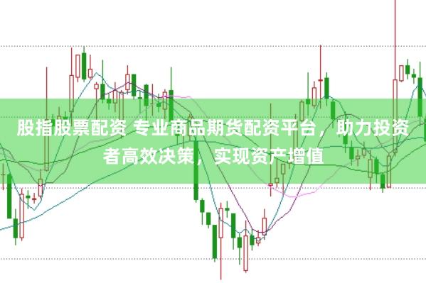 股指股票配资 专业商品期货配资平台，助力投资者高效决策，实现资产增值