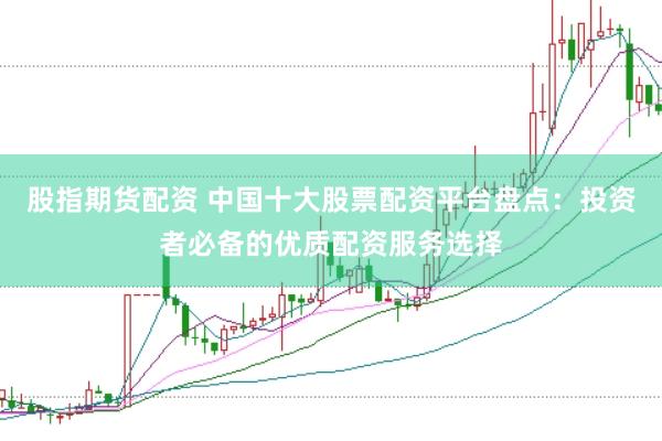 股指期货配资 中国十大股票配资平台盘点：投资者必备的优质配资服务选择