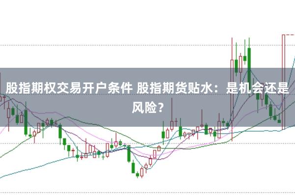股指期权交易开户条件 股指期货贴水：是机会还是风险？