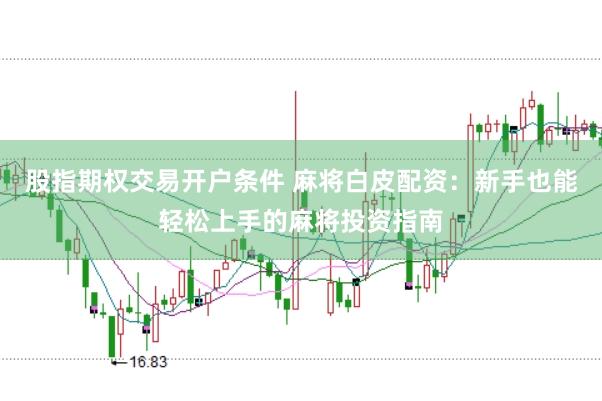 股指期权交易开户条件 麻将白皮配资：新手也能轻松上手的麻将投资指南