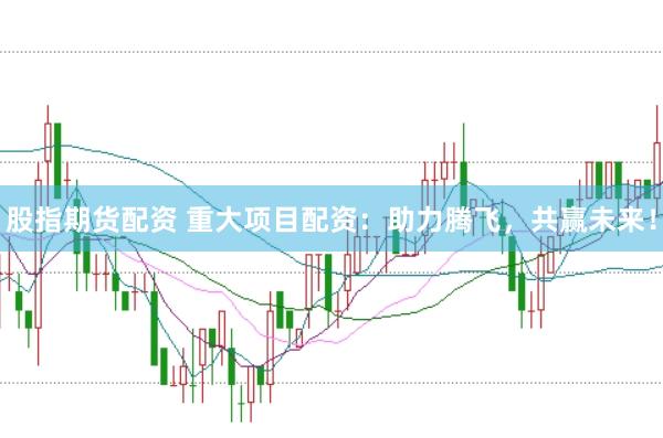 股指期货配资 重大项目配资：助力腾飞，共赢未来！