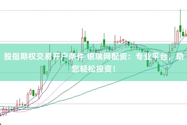 股指期权交易开户条件 银瑞网配资：专业平台，助您轻松投资！