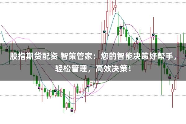 股指期货配资 智策管家：您的智能决策好帮手，轻松管理，高效决策！