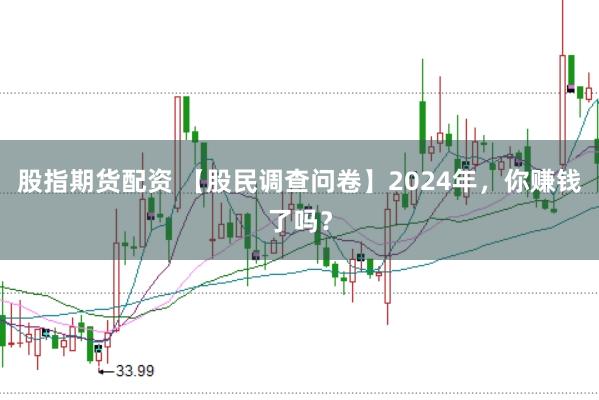股指期货配资 【股民调查问卷】2024年，你赚钱了吗？