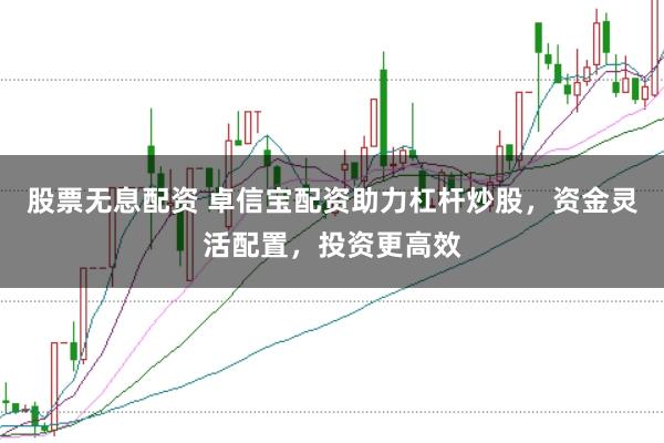 股票无息配资 卓信宝配资助力杠杆炒股，资金灵活配置，投资更高效
