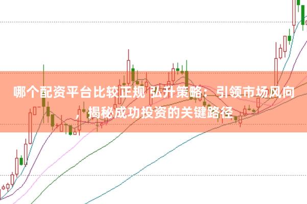 哪个配资平台比较正规 弘升策略：引领市场风向，揭秘成功投资的关键路径