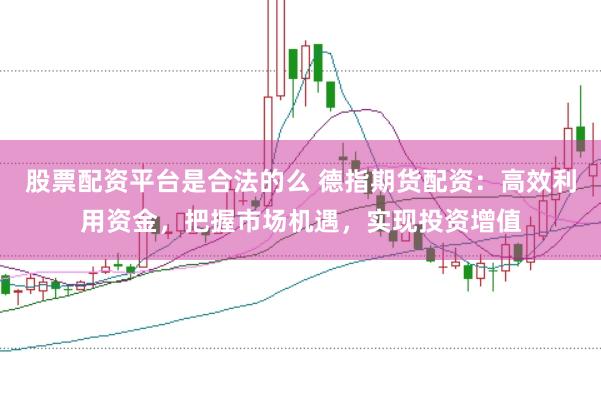 股票配资平台是合法的么 德指期货配资：高效利用资金，把握市场机遇，实现投资增值