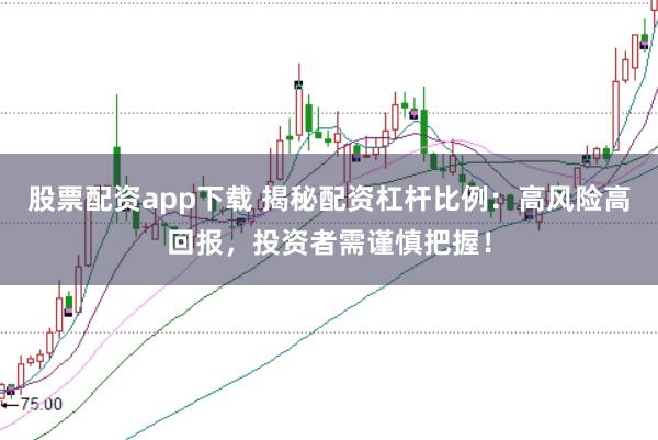股票配资app下载 揭秘配资杠杆比例：高风险高回报，投资者需谨慎把握！