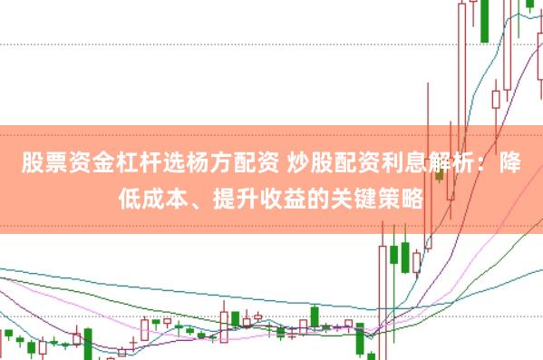 股票资金杠杆选杨方配资 炒股配资利息解析：降低成本、提升收益的关键策略