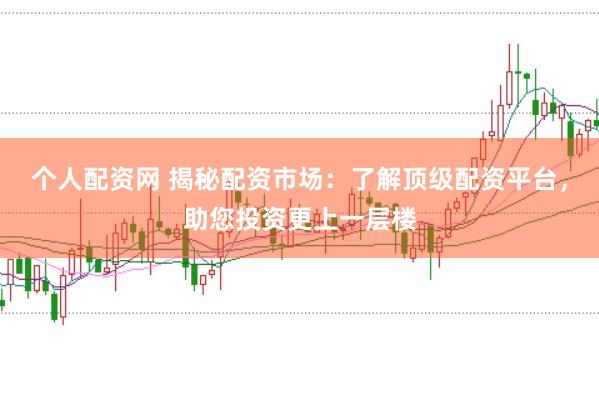 个人配资网 揭秘配资市场：了解顶级配资平台，助您投资更上一层楼