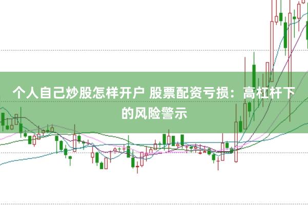 个人自己炒股怎样开户 股票配资亏损：高杠杆下的风险警示