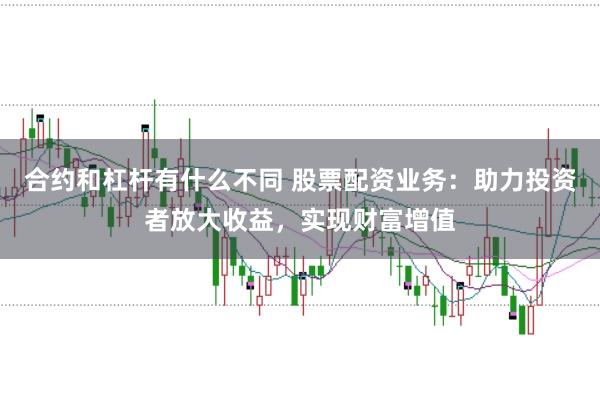 合约和杠杆有什么不同 股票配资业务：助力投资者放大收益，实现财富增值