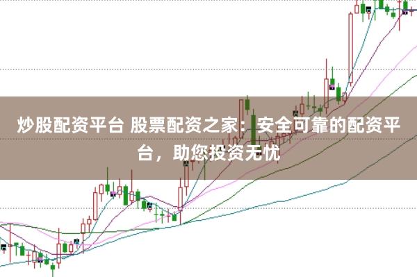 炒股配资平台 股票配资之家：安全可靠的配资平台，助您投资无忧