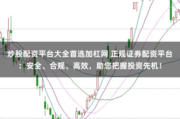 炒股配资平台大全首选加杠网 正规证券配资平台：安全、合规、高效，助您把握投资先机！
