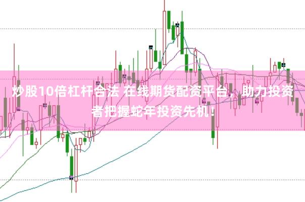 炒股10倍杠杆合法 在线期货配资平台，助力投资者把握蛇年投资先机！