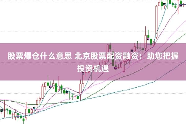 股票爆仓什么意思 北京股票配资融资：助您把握投资机遇