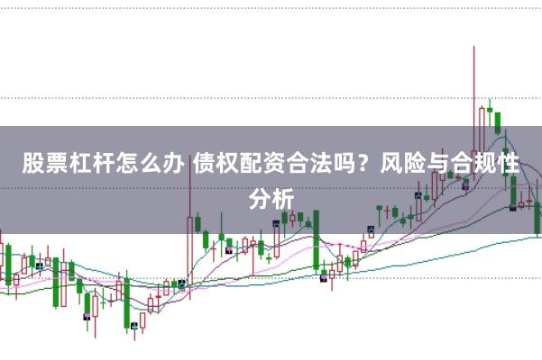 股票杠杆怎么办 债权配资合法吗？风险与合规性分析