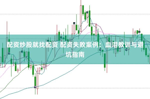 配资炒股就找配资 配资失败案例：血泪教训与避坑指南