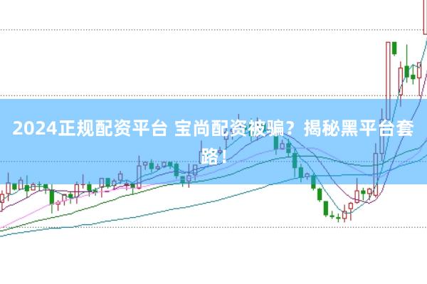 2024正规配资平台 宝尚配资被骗？揭秘黑平台套路！