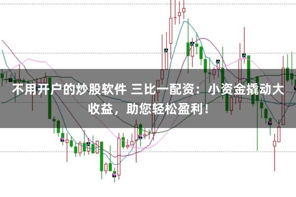 不用开户的炒股软件 三比一配资：小资金撬动大收益，助您轻松盈利！