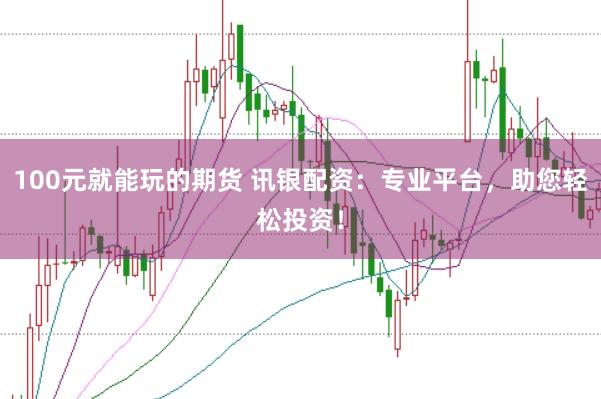 100元就能玩的期货 讯银配资：专业平台，助您轻松投资！