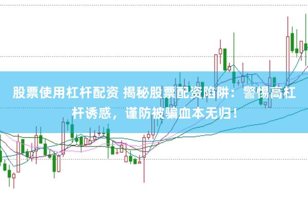 股票使用杠杆配资 揭秘股票配资陷阱：警惕高杠杆诱惑，谨防被骗血本无归！