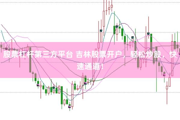 股票杠杆第三方平台 吉林股票开户，轻松炒股，快速通道！